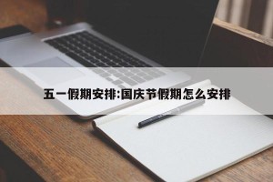 五一假期安排:国庆节假期怎么安排