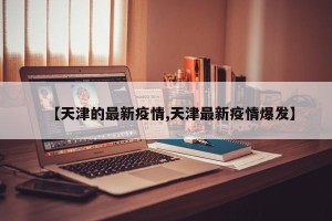 【天津的最新疫情,天津最新疫情爆发】
