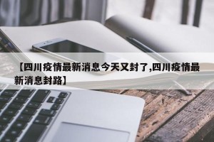 【四川疫情最新消息今天又封了,四川疫情最新消息封路】