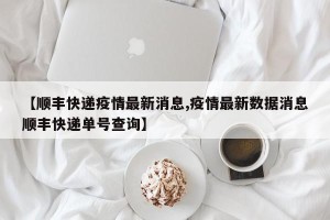 【顺丰快递疫情最新消息,疫情最新数据消息顺丰快递单号查询】