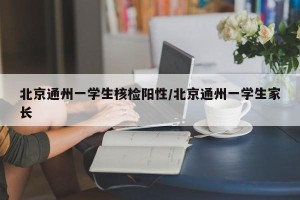 北京通州一学生核检阳性/北京通州一学生家长