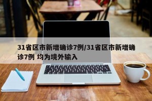 31省区市新增确诊7例/31省区市新增确诊7例 均为境外输入