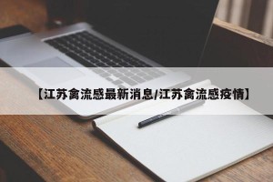 【江苏禽流感最新消息/江苏禽流感疫情】