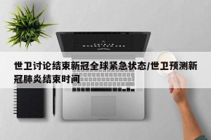 世卫讨论结束新冠全球紧急状态/世卫预测新冠肺炎结束时间