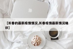 【长春的最新疫情情况,长春疫情最新情况确诊】