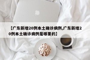 【广东新增20例本土确诊病例,广东新增20例本土确诊病例是哪里的】