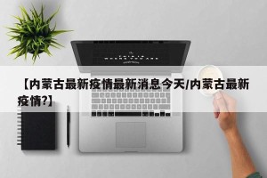 【内蒙古最新疫情最新消息今天/内蒙古最新疫情?】