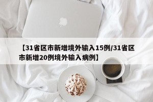 【31省区市新增境外输入15例/31省区市新增20例境外输入病例】