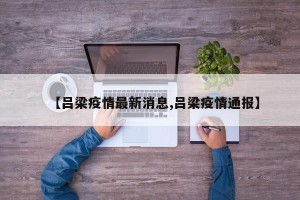 【吕梁疫情最新消息,吕梁疫情通报】