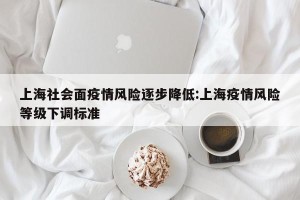 上海社会面疫情风险逐步降低:上海疫情风险等级下调标准
