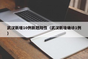 武汉新增10例新冠阳性（武汉新增确诊1例）