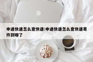 申通快递怎么查快递:申通快递怎么查快递寄件到哪了