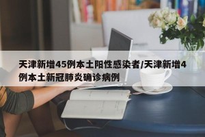 天津新增45例本土阳性感染者/天津新增4例本土新冠肺炎确诊病例