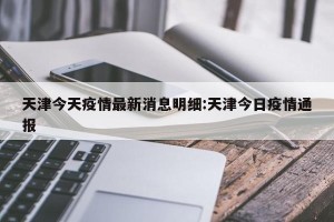 天津今天疫情最新消息明细:天津今日疫情通报