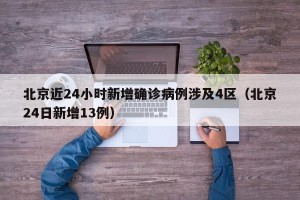 北京近24小时新增确诊病例涉及4区（北京24日新增13例）