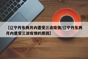 【辽宁丹东两月内遭受三波疫情/辽宁丹东两月内遭受三波疫情的原因】