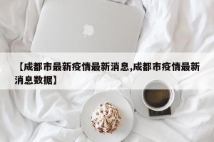 【成都市最新疫情最新消息,成都市疫情最新消息数据】