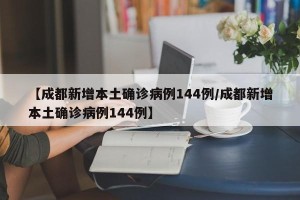 【成都新增本土确诊病例144例/成都新增本土确诊病例144例】