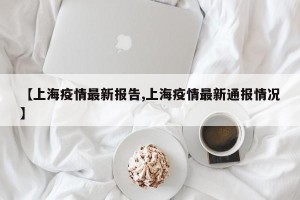 【上海疫情最新报告,上海疫情最新通报情况】