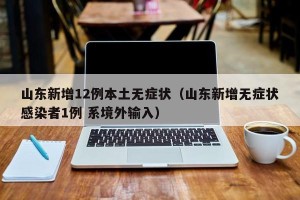 山东新增12例本土无症状（山东新增无症状感染者1例 系境外输入）