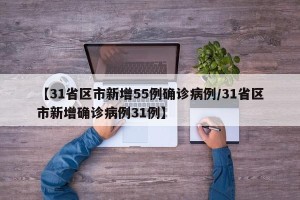 【31省区市新增55例确诊病例/31省区市新增确诊病例31例】