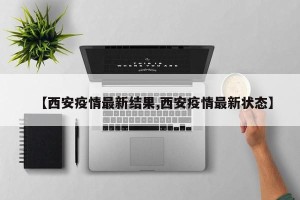 【西安疫情最新结果,西安疫情最新状态】