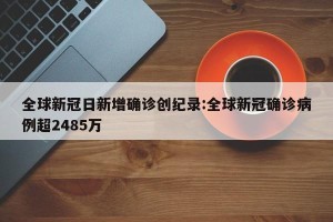 全球新冠日新增确诊创纪录:全球新冠确诊病例超2485万