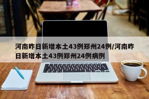 河南昨日新增本土43例郑州24例/河南昨日新增本土43例郑州24例病例