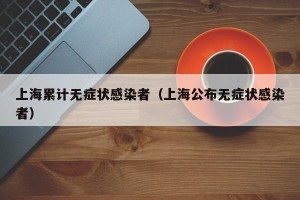 上海累计无症状感染者（上海公布无症状感染者）