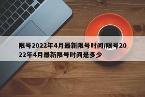 限号2022年4月最新限号时间/限号2022年4月最新限号时间是多少