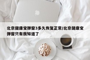 北京健康宝弹窗3多久恢复正常/北京健康宝弹窗只有我知道了