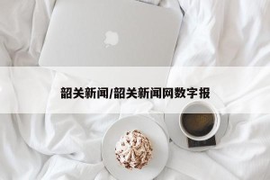 韶关新闻/韶关新闻网数字报