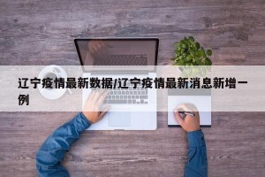 辽宁疫情最新数据/辽宁疫情最新消息新增一例