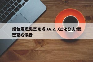 烟台发现奥密克戎BA.2.3进化分支:奥密克戎读音