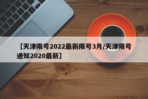【天津限号2022最新限号3月/天津限号通知2020最新】