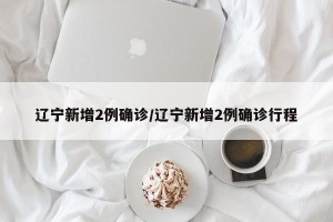 辽宁新增2例确诊/辽宁新增2例确诊行程