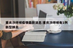 重庆沙坪坝疫情最新消息:重庆沙坪坝有1例新型肺炎