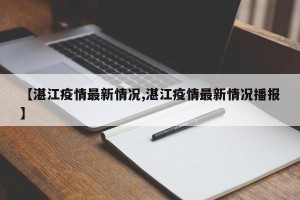 【湛江疫情最新情况,湛江疫情最新情况播报】