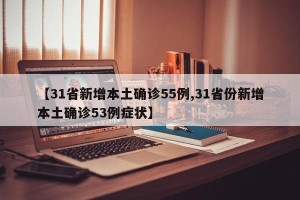【31省新增本土确诊55例,31省份新增本土确诊53例症状】