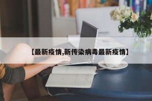 【最新疫情,新传染病毒最新疫情】