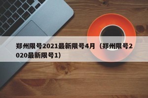 郑州限号2021最新限号4月（郑州限号2020最新限号1）