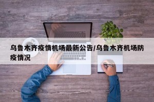 乌鲁木齐疫情机场最新公告/乌鲁木齐机场防疫情况