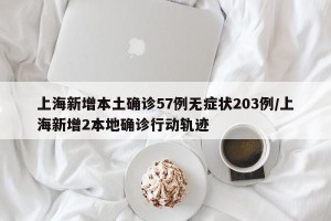 上海新增本土确诊57例无症状203例/上海新增2本地确诊行动轨迹