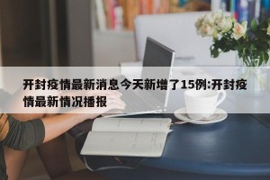 开封疫情最新消息今天新增了15例:开封疫情最新情况播报
