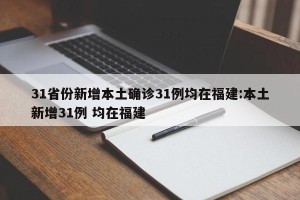31省份新增本土确诊31例均在福建:本土新增31例 均在福建