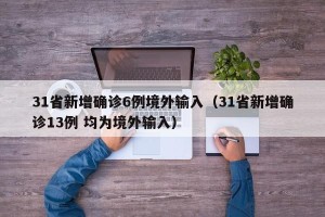 31省新增确诊6例境外输入（31省新增确诊13例 均为境外输入）