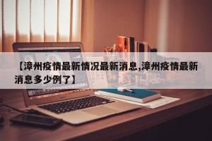 【漳州疫情最新情况最新消息,漳州疫情最新消息多少例了】