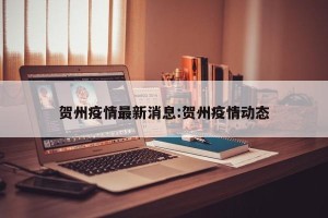 贺州疫情最新消息:贺州疫情动态