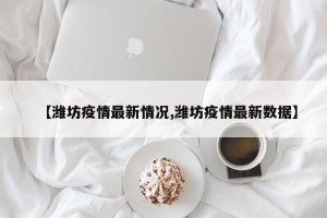 【潍坊疫情最新情况,潍坊疫情最新数据】