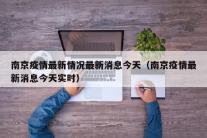 南京疫情最新情况最新消息今天（南京疫情最新消息今天实时）